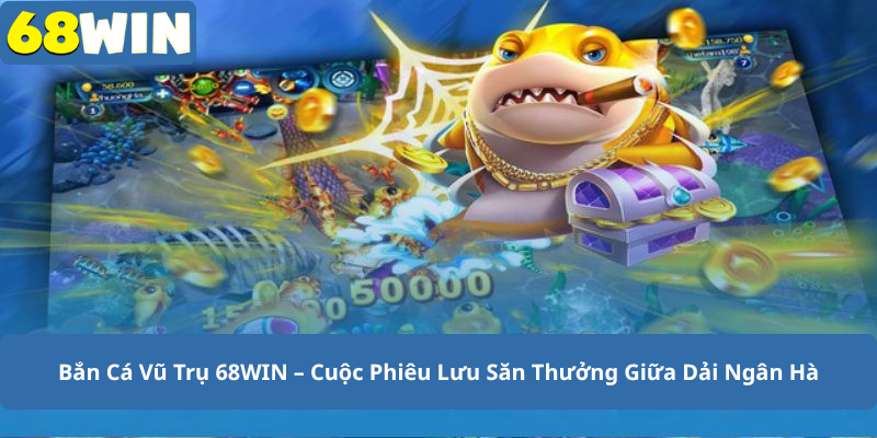 Bắn Cá Vũ Trụ 68WIN – Cuộc Phiêu Lưu Săn Thưởng Giữa Dải Ngân Hà
