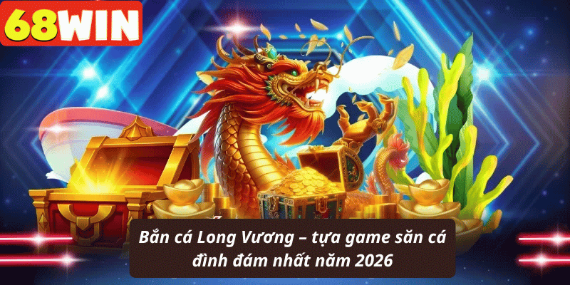 Bắn cá Long Vương – tựa game săn cá đình đám nhất năm 2026