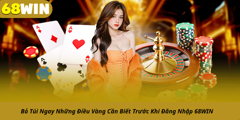 Bỏ Túi Ngay Những Điều Vàng Cần Biết Trước Khi Đăng Nhập 68WIN