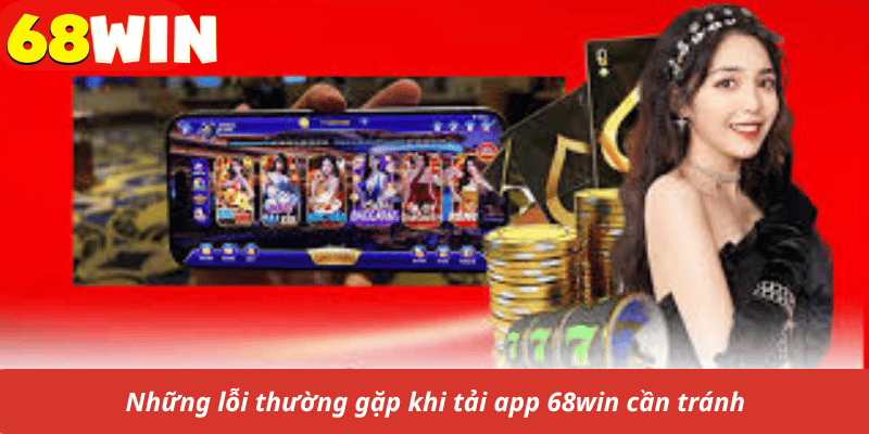 Những lỗi thường gặp khi tải app 68win cần tránh