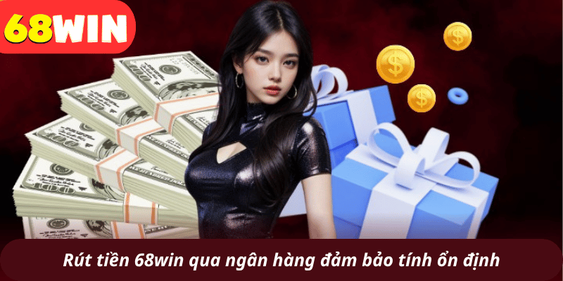 Rút tiền 68win qua ngân hàng đảm bảo tính ổn định